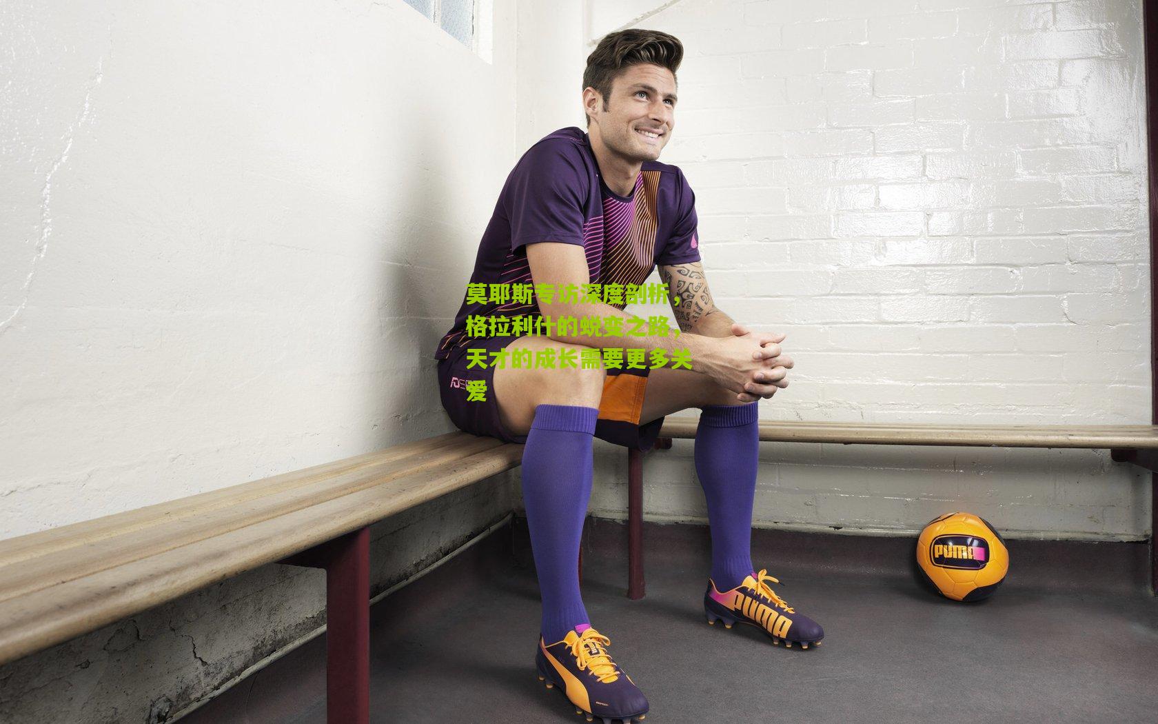 莫耶斯专访深度剖析，格拉利什的蜕变之路，天才的成长需要更多关爱