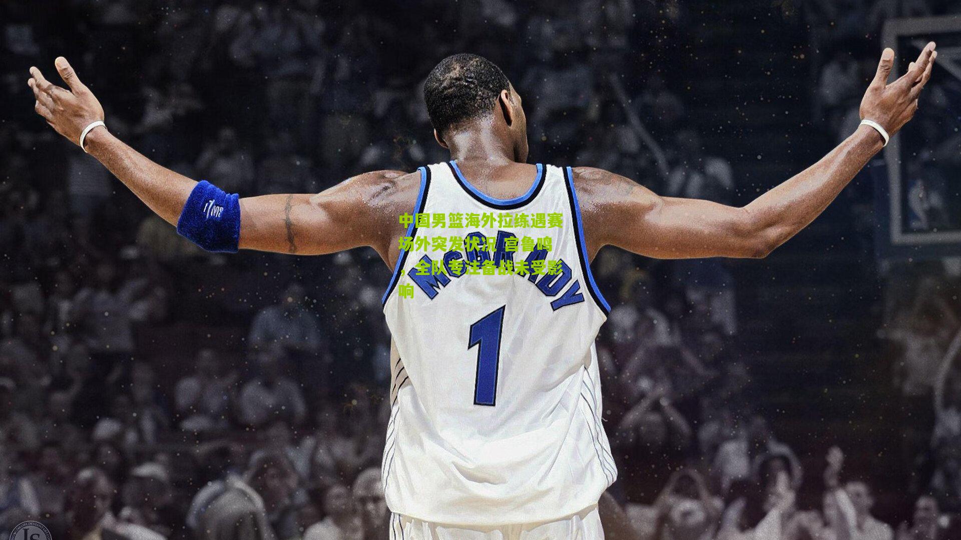 中国男篮海外拉练遇赛场外突发状况 宫鲁鸣，全队专注备战未受影响